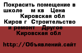 Покрасить помещение в школе 80 м кв › Цена ­ 5 000 - Кировская обл., Киров г. Строительство и ремонт » Другое   . Кировская обл.